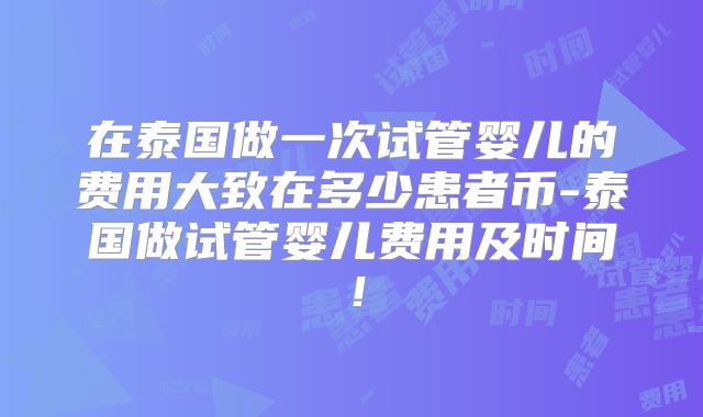 在泰国做一次试管婴儿的费用大致在多少患者币-泰国做试管婴儿费用及时间！