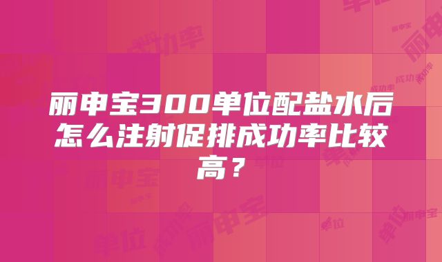 丽申宝300单位配盐水后怎么注射促排成功率比较高?