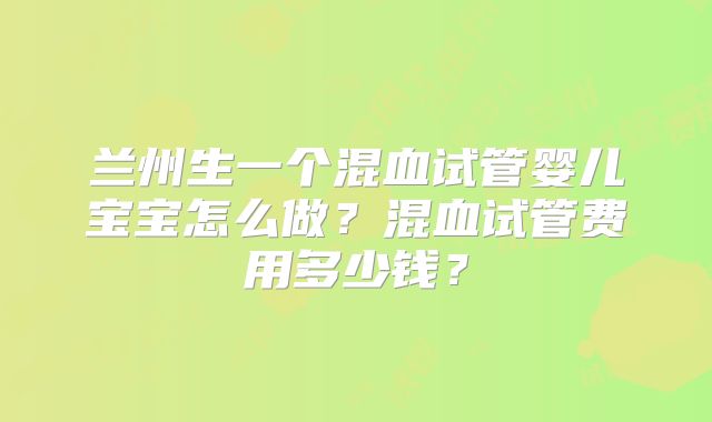 兰州生一个混血试管婴儿宝宝怎么做？混血试管费用多少钱？