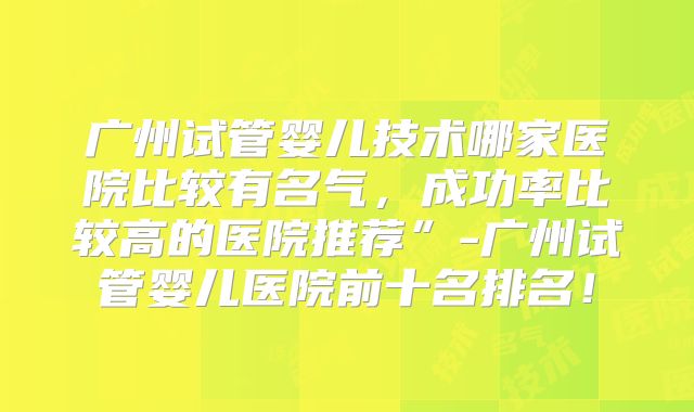 广州试管婴儿技术哪家医院比较有名气，成功率比较高的医院推荐”-广州试管婴儿医院前十名排名！