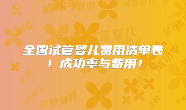 全国试管婴儿费用清单表！成功率与费用！