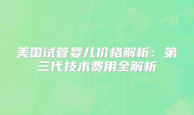 美国试管婴儿价格解析：第三代技术费用全解析