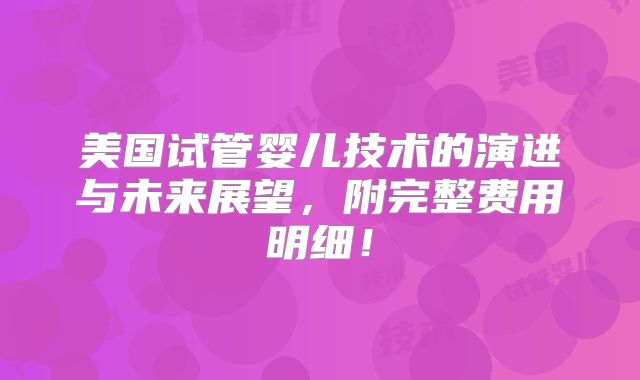 美国试管婴儿技术的演进与未来展望,附完整费用明细!