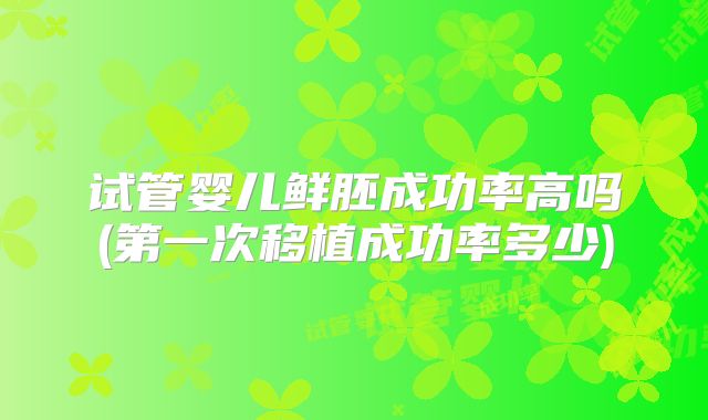 试管婴儿鲜胚成功率高吗(第一次移植成功率多少)