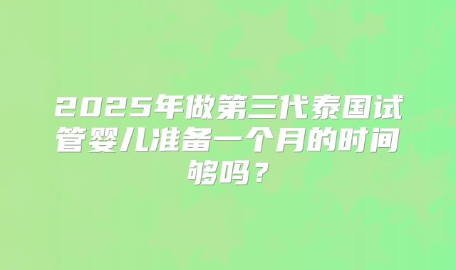 2025年做第三代泰国试管婴儿准备一个月的时间够吗？