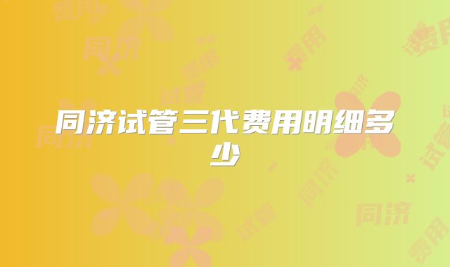 同济试管三代费用明细多少