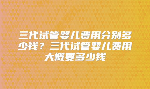 三代试管婴儿费用分别多少钱？三代试管婴儿费用大概要多少钱