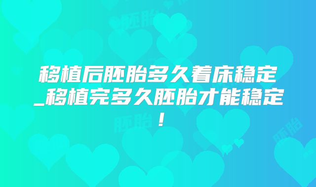 移植后胚胎多久着床稳定_移植完多久胚胎才能稳定！