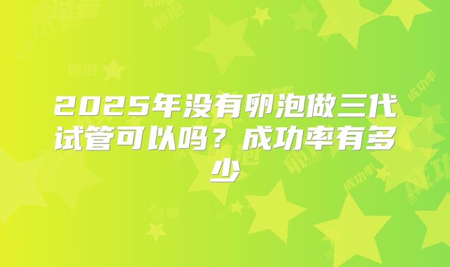 2025年没有卵泡做三代试管可以吗？成功率有多少