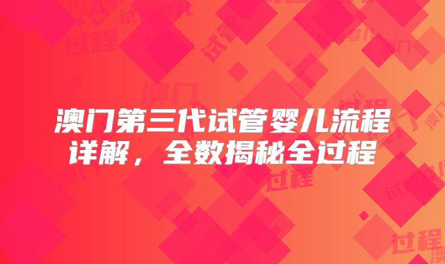 澳门第三代试管婴儿流程详解,全数揭秘全过程