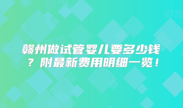 赣州做试管婴儿要多少钱?附最新费用明细一览!