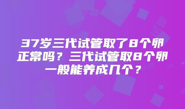 37岁三代试管取了8个卵正常吗？三代试管取8个卵一般能养成几个？