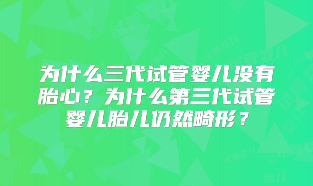 为什么三代试管婴儿没有胎心?为什么第三代试管婴儿胎儿仍然畸形?