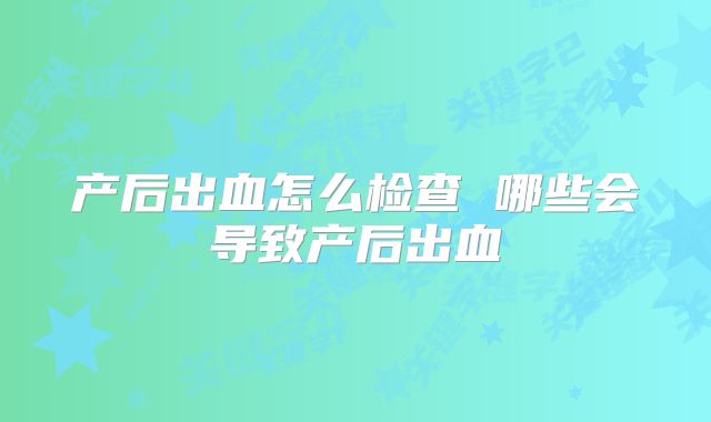 产后出血怎么检查 哪些会导致产后出血