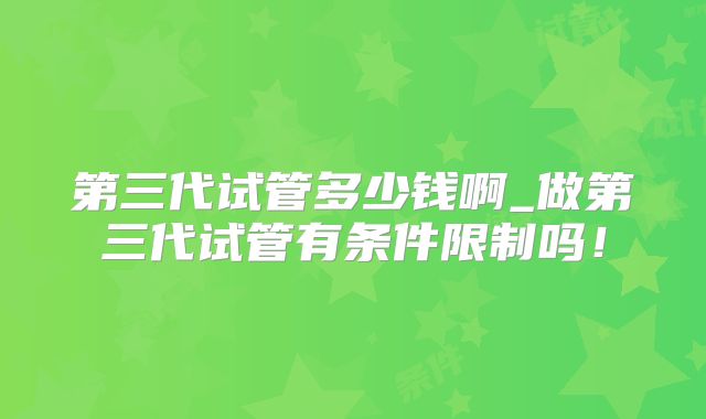 第三代试管多少钱啊_做第三代试管有条件限制吗!