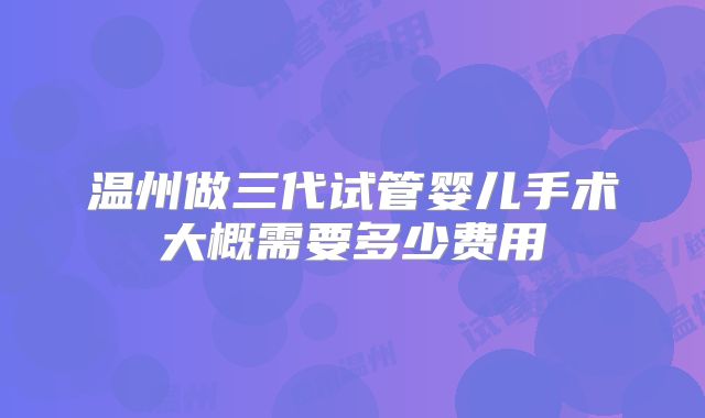 温州做三代试管婴儿手术大概需要多少费用