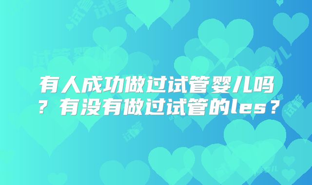 有人成功做过试管婴儿吗？有没有做过试管的les？