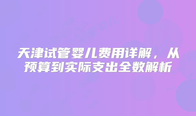 天津试管婴儿费用详解，从预算到实际支出全数解析