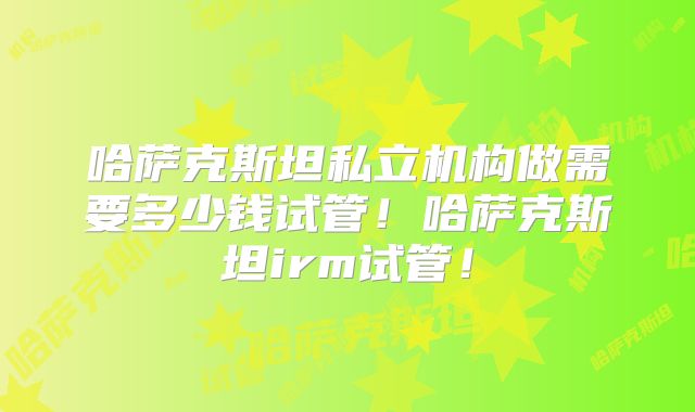 哈萨克斯坦私立机构做需要多少钱试管!哈萨克斯坦irm试管!