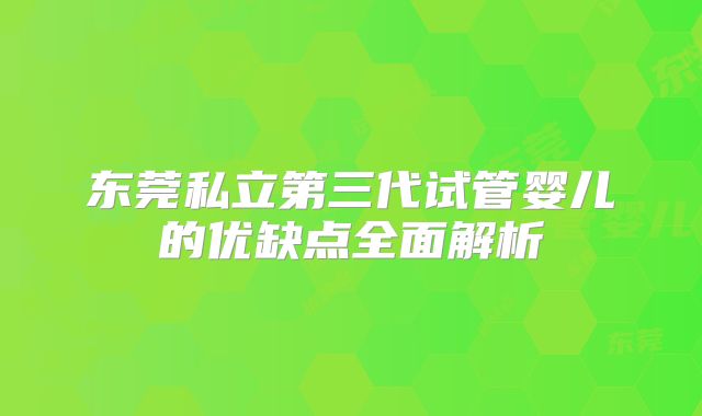 东莞私立第三代试管婴儿的优缺点全面解析