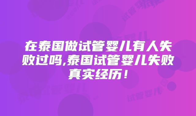在泰国做试管婴儿有人失败过吗,泰国试管婴儿失败真实经历!