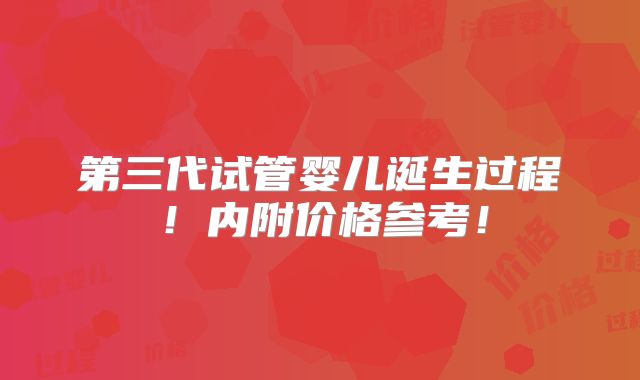 第三代试管婴儿诞生过程！内附价格参考！