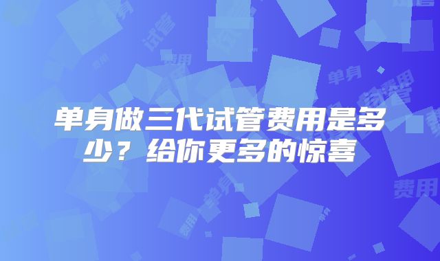 单身做三代试管费用是多少?给你更多的惊喜