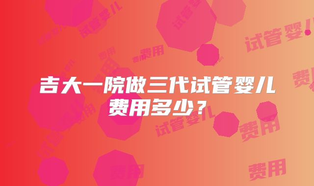 吉大一院做三代试管婴儿费用多少？