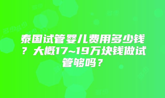 泰国试管婴儿费用多少钱？大概17~19万块钱做试管够吗？