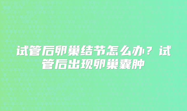 试管后卵巢结节怎么办?试管后出现卵巢囊肿