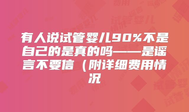 有人说试管婴儿90%不是自己的是真的吗——是谣言不要信(附详细费用情况
