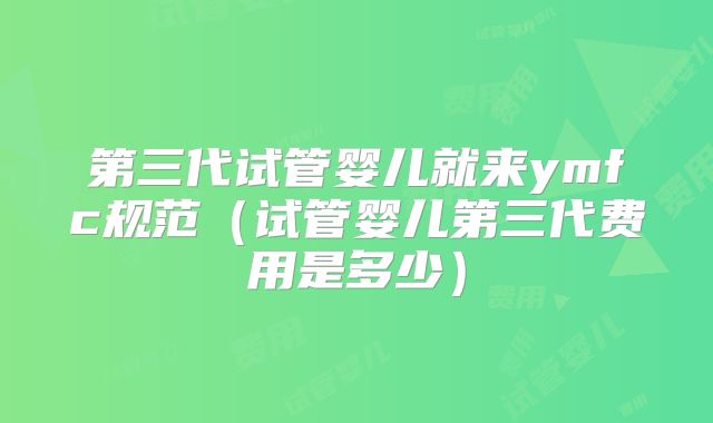 第三代试管婴儿就来ymfc规范（试管婴儿第三代费用是多少）