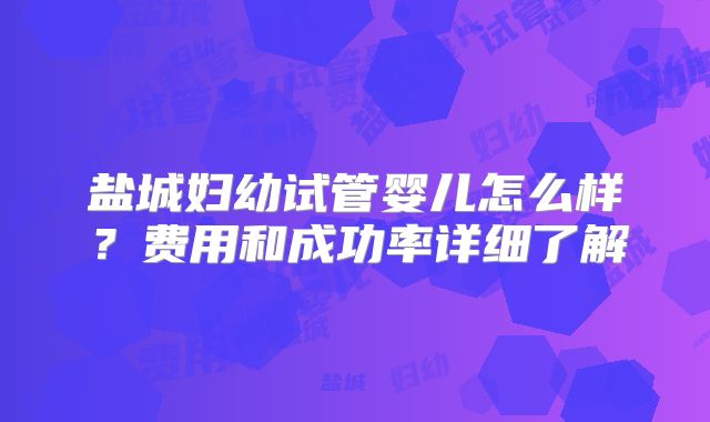 盐城妇幼试管婴儿怎么样？费用和成功率详细了解