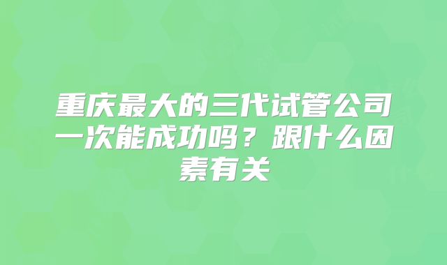 重庆最大的三代试管公司一次能成功吗？跟什么因素有关