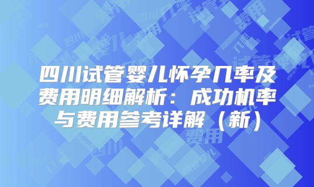 四川试管婴儿怀孕几率及费用明细解析：成功机率与费用参考详解（新）