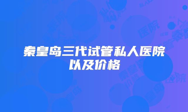 秦皇岛三代试管私人医院以及价格