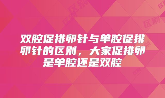 双腔促排卵针与单腔促排卵针的区别,大家促排卵是单腔还是双腔