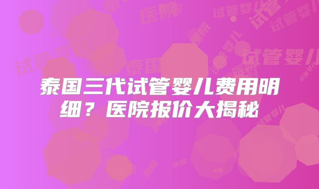 泰国三代试管婴儿费用明细?医院报价大揭秘