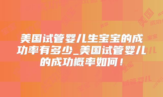 美国试管婴儿生宝宝的成功率有多少_美国试管婴儿的成功概率如何！