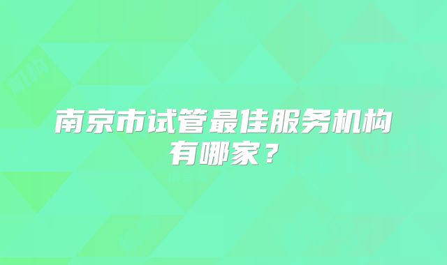 南京市试管最佳服务机构有哪家？