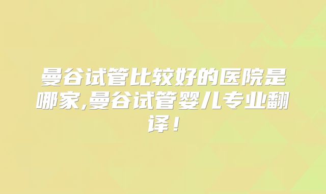 曼谷试管比较好的医院是哪家,曼谷试管婴儿专业翻译!