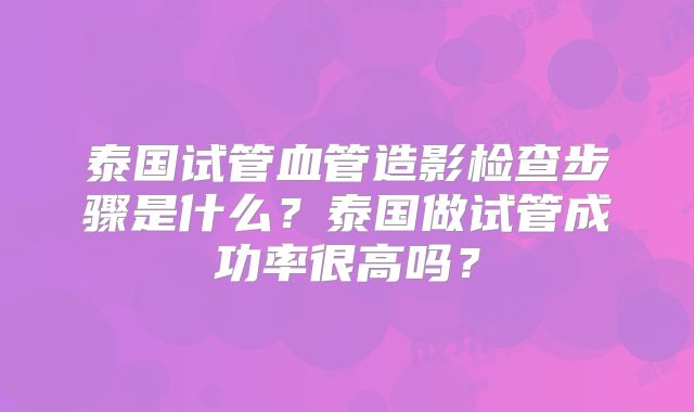 泰国试管血管造影检查步骤是什么？泰国做试管成功率很高吗？