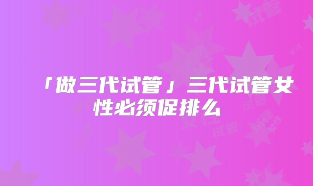 「做三代试管」三代试管女性必须促排么