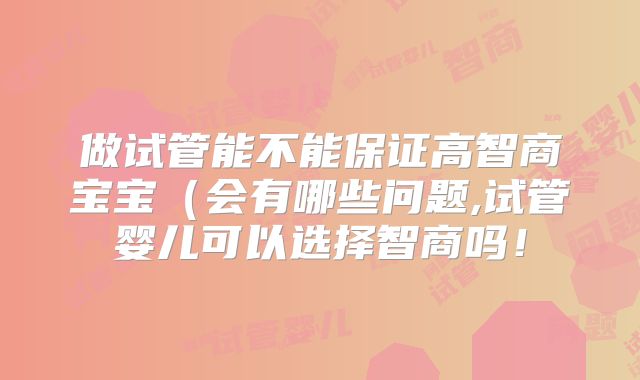 做试管能不能保证高智商宝宝(会有哪些问题,试管婴儿可以选择智商吗!