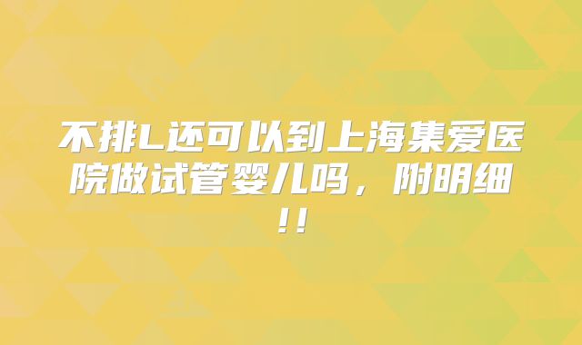 不排L还可以到上海集爱医院做试管婴儿吗，附明细!！