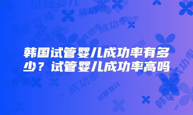 韩国试管婴儿成功率有多少？试管婴儿成功率高吗