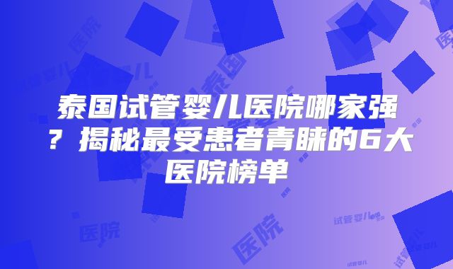 泰国试管婴儿医院哪家强?揭秘最受患者青睐的6大医院榜单