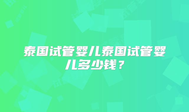 泰国试管婴儿泰国试管婴儿多少钱？