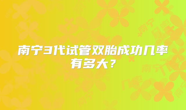 南宁3代试管双胎成功几率有多大?