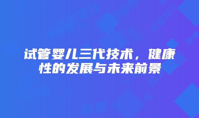 试管婴儿三代技术，健康性的发展与未来前景
